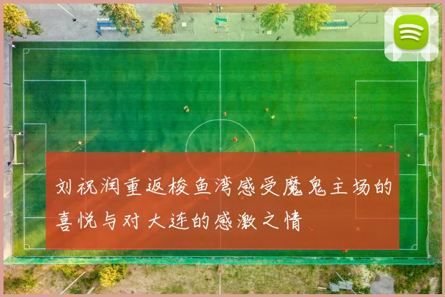 刘祝润重返梭鱼湾感受魔鬼主场的喜悦与对大连的感激之情