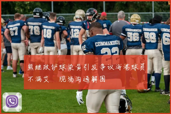 熊继政铲球染黄引发争议海港球员不满艾堃现场沟通解围