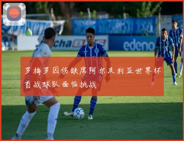 罗梅罗因伤缺席阿尔及利亚世界杯首战球队面临挑战