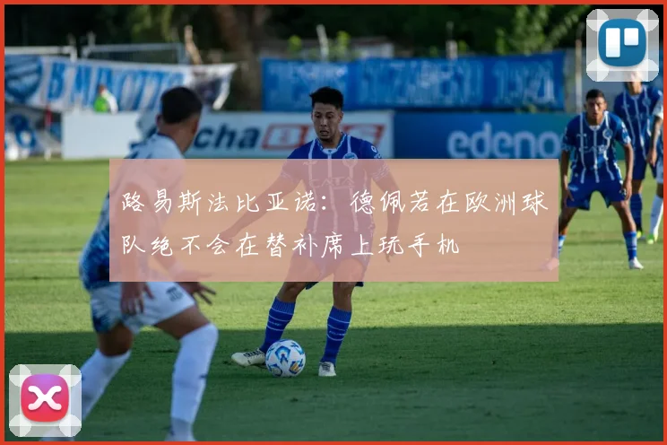 路易斯法比亚诺：德佩若在欧洲球队绝不会在替补席上玩手机