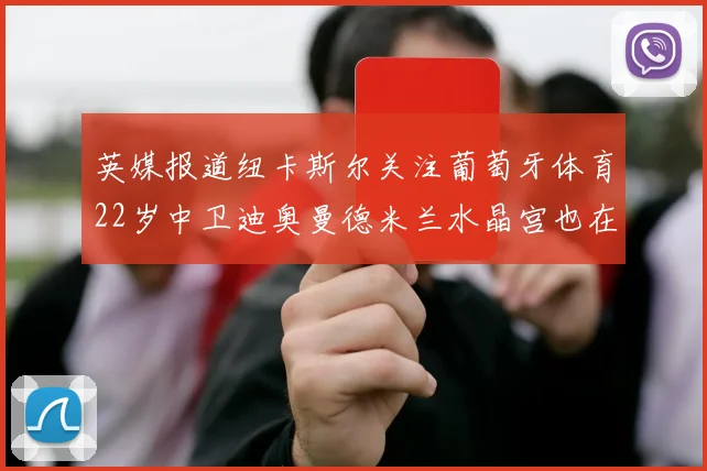 英媒报道纽卡斯尔关注葡萄牙体育22岁中卫迪奥曼德米兰水晶宫也在争夺