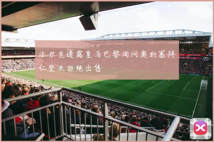 法尔克透露皇马巴黎询问奥利塞拜仁坚决拒绝出售