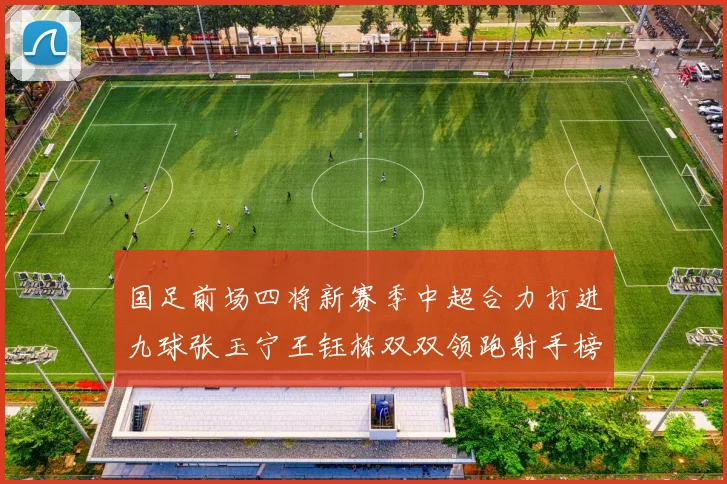 国足前场四将新赛季中超合力打进九球张玉宁王钰栋双双领跑射手榜