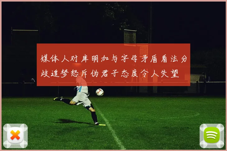 媒体人对库明加与字母矛盾看法分歧追梦怒斥伪君子态度令人失望
