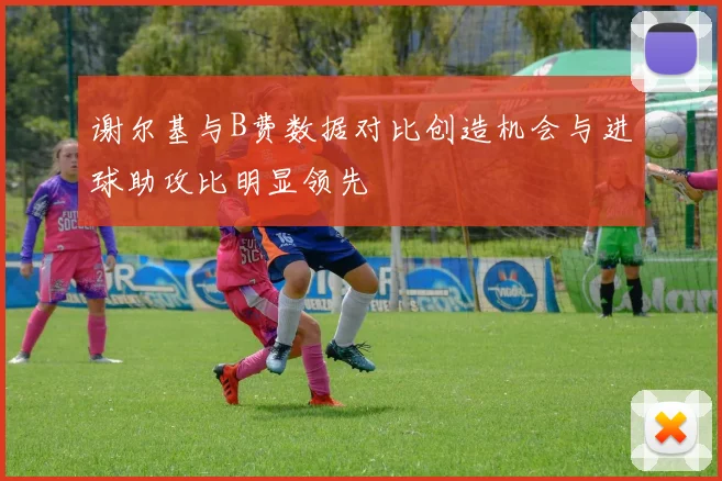 谢尔基与B费数据对比创造机会与进球助攻比明显领先