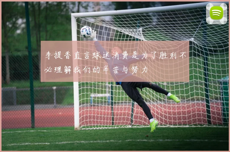 李提香直言球迷消费是为了胜利不必理解我们的辛苦与努力
