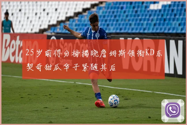 25岁前得分榜揭晓詹姆斯领衔KD东契奇甜瓜华子紧随其后