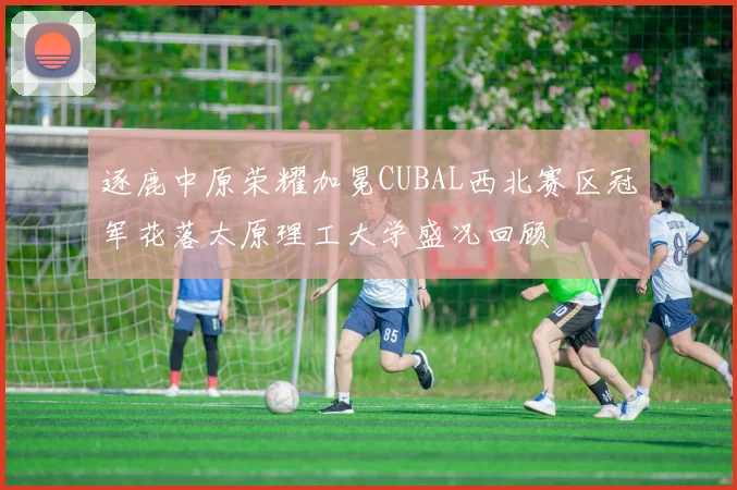 逐鹿中原荣耀加冕CUBAL西北赛区冠军花落太原理工大学盛况回顾