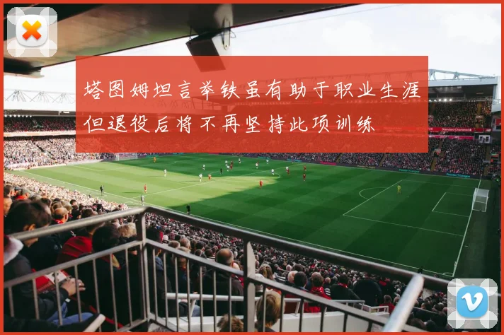 塔图姆坦言举铁虽有助于职业生涯但退役后将不再坚持此项训练