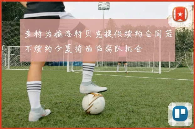多特为施洛特贝克提供续约合同若不续约今夏将面临离队机会
