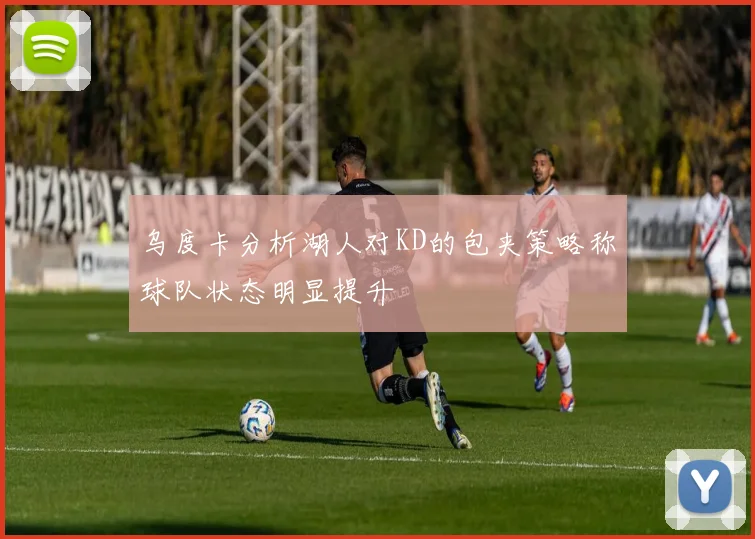 乌度卡分析湖人对KD的包夹策略称球队状态明显提升