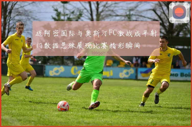 迈阿密国际与奥斯汀FC激战成平射门数据悬殊展现比赛精彩瞬间