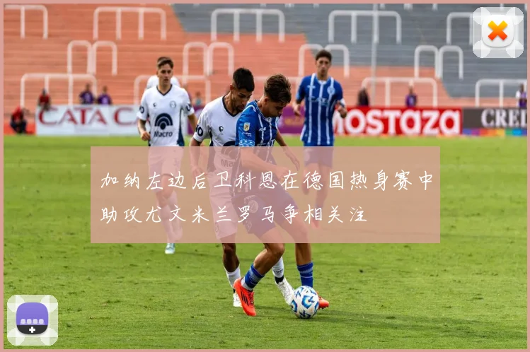 加纳左边后卫科恩在德国热身赛中助攻尤文米兰罗马争相关注