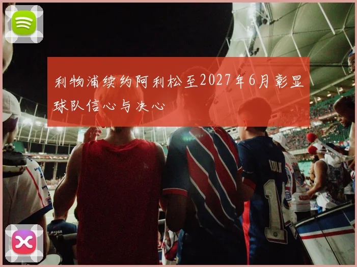 利物浦续约阿利松至2027年6月彰显球队信心与决心