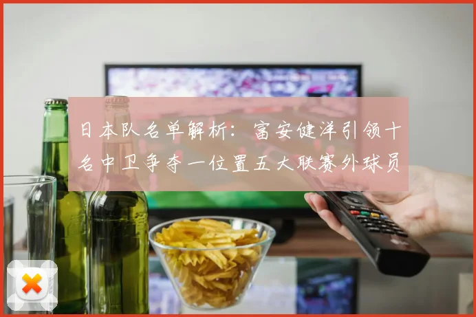 日本队名单解析：富安健洋引领十名中卫争夺一位置五大联赛外球员难以入选