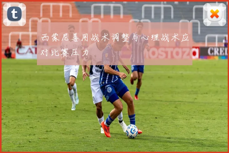 西蒙尼善用战术调整与心理战术应对比赛压力
