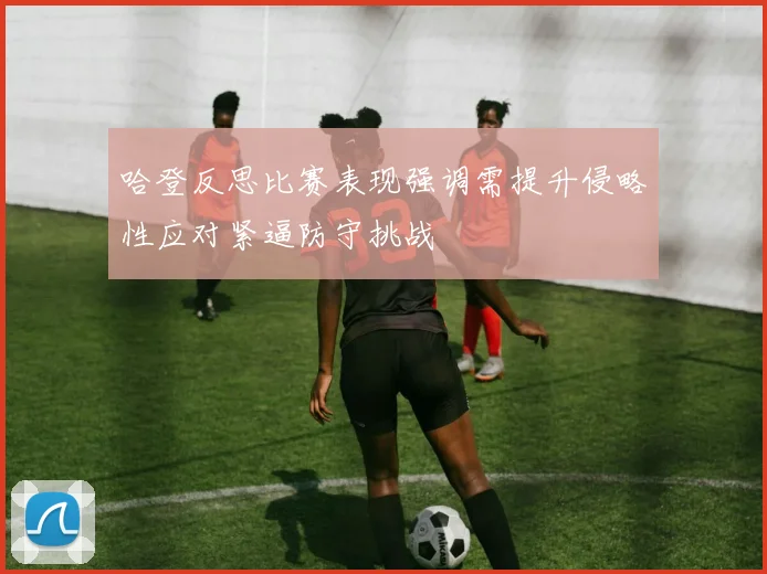 哈登反思比赛表现强调需提升侵略性应对紧逼防守挑战