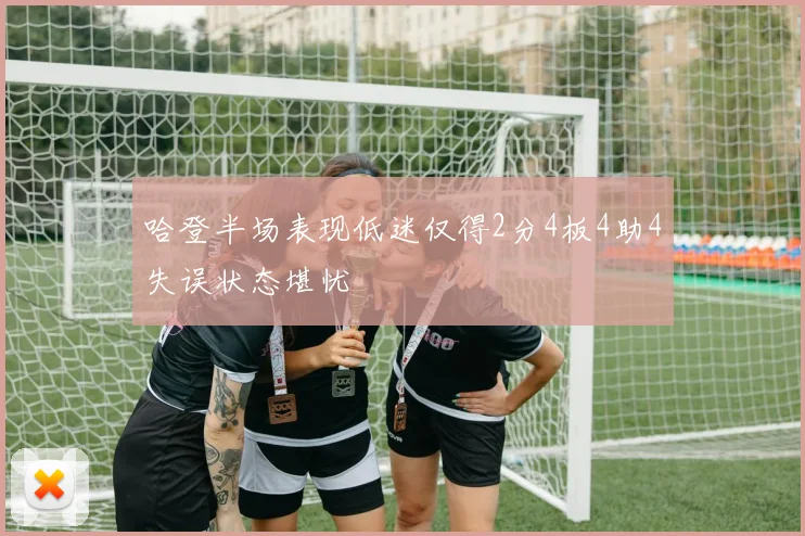 哈登半场表现低迷仅得2分4板4助4失误状态堪忧