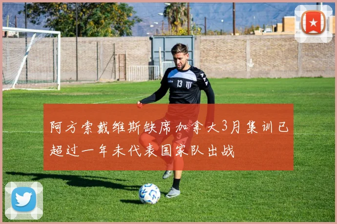 阿方索戴维斯缺席加拿大3月集训已超过一年未代表国家队出战