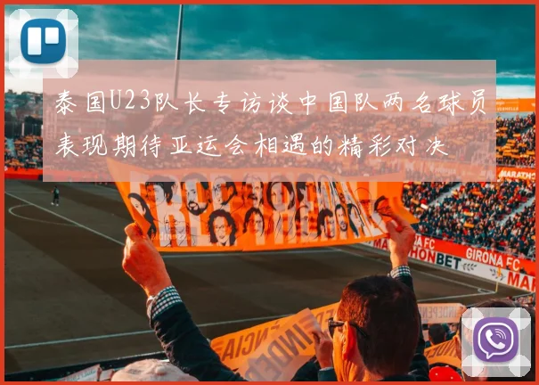 泰国U23队长专访谈中国队两名球员表现期待亚运会相遇的精彩对决