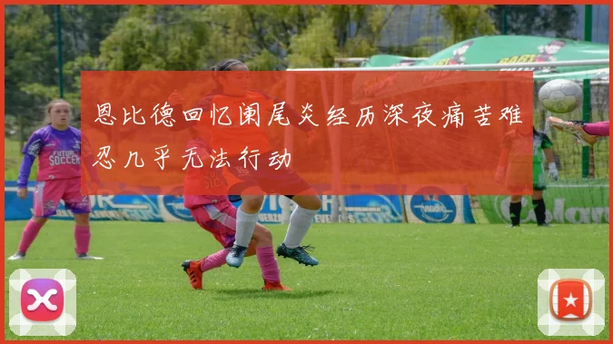 恩比德回忆阑尾炎经历深夜痛苦难忍几乎无法行动