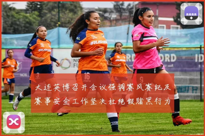 大连英博召开会议强调赛风赛纪及赛事安全工作坚决杜绝假赌黑行为