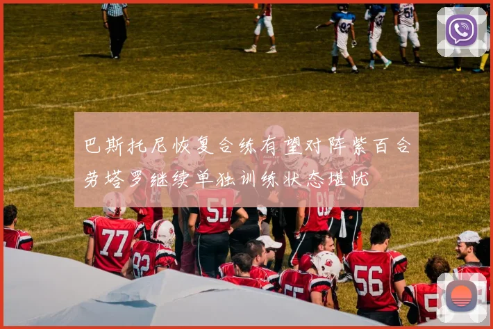 巴斯托尼恢复合练有望对阵紫百合劳塔罗继续单独训练状态堪忧