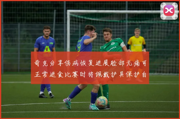 奇克分享伤病恢复进展脸部无痛可正常进食比赛时将佩戴护具保护自己