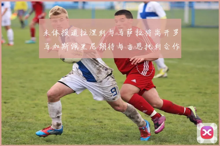 米体报道拉涅利与马萨拉将离开罗马加斯佩里尼期待与吉恩托利合作
