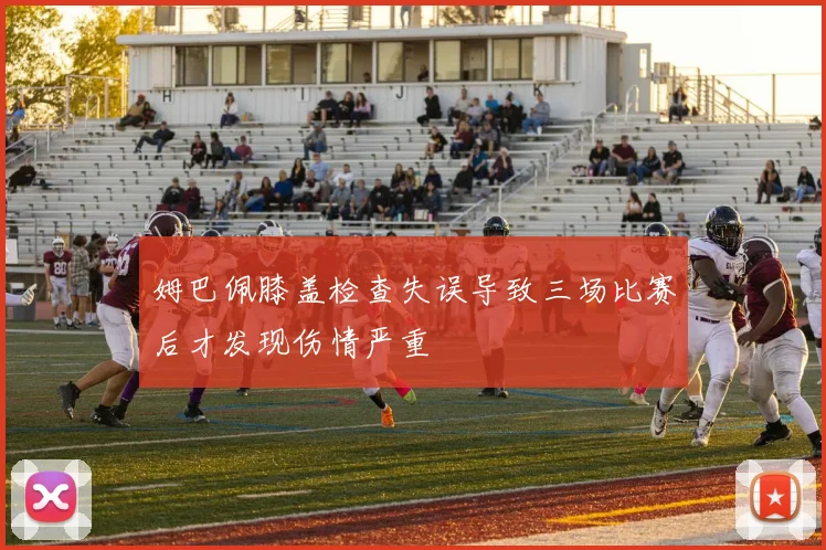 姆巴佩膝盖检查失误导致三场比赛后才发现伤情严重