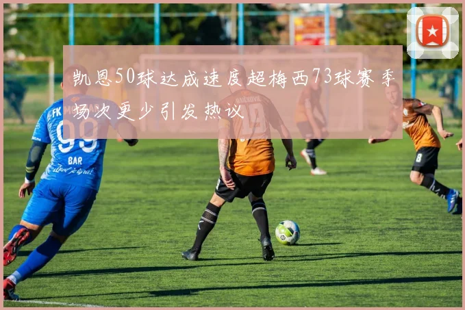 凯恩50球达成速度超梅西73球赛季场次更少引发热议