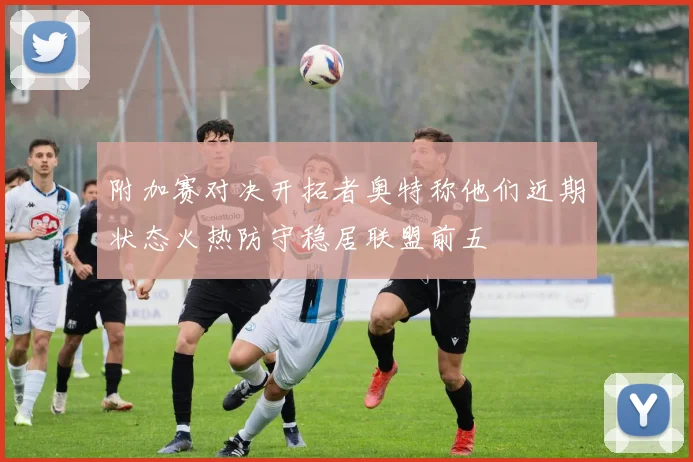附加赛对决开拓者奥特称他们近期状态火热防守稳居联盟前五