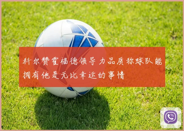 科尔赞霍福德领导力品质称球队能拥有他是无比幸运的事情