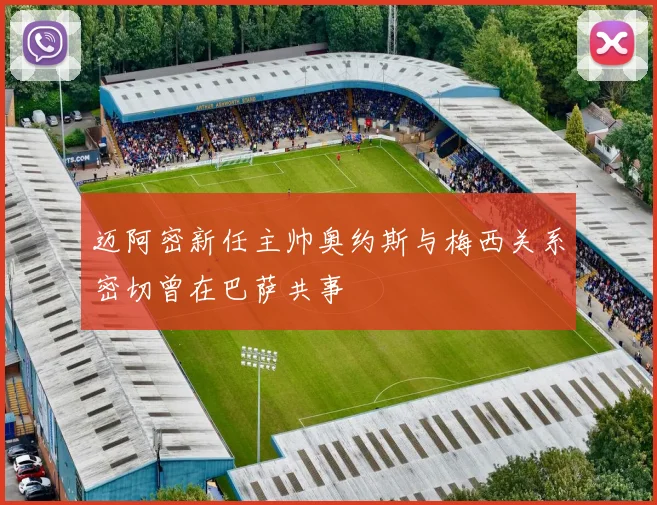 迈阿密新任主帅奥约斯与梅西关系密切曾在巴萨共事