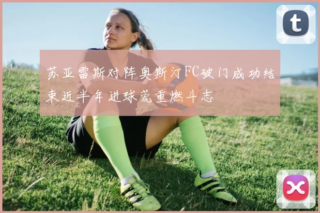 苏亚雷斯对阵奥斯汀FC破门成功结束近半年进球荒重燃斗志
