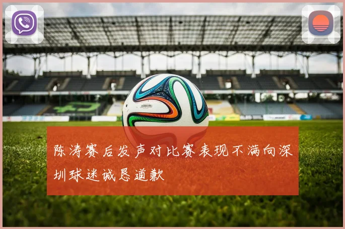 陈涛赛后发声对比赛表现不满向深圳球迷诚恳道歉