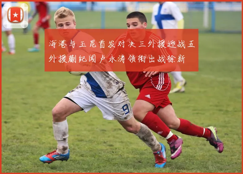 海港与玉昆首发对决三外援迎战五外援蒯纪闻卢永涛领衔出战徐新