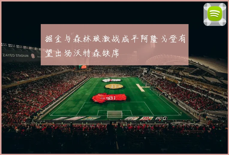 掘金与森林狼激战成平阿隆戈登有望出场沃特森缺席