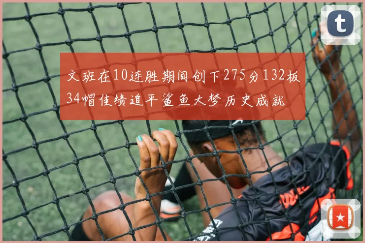 文班在10连胜期间创下275分132板34帽佳绩追平鲨鱼大梦历史成就
