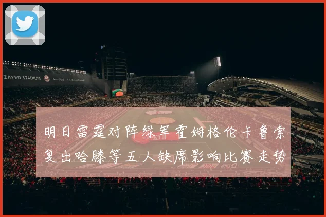 明日雷霆对阵绿军霍姆格伦卡鲁索复出哈滕等五人缺席影响比赛走势