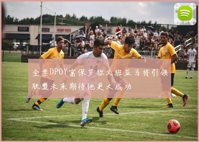 全票DPOY富保罗称文班亚马将引领联盟未来期待他更大成功