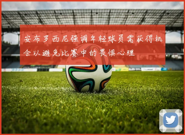 安布罗西尼强调年轻球员需获得机会以避免比赛中的畏惧心理