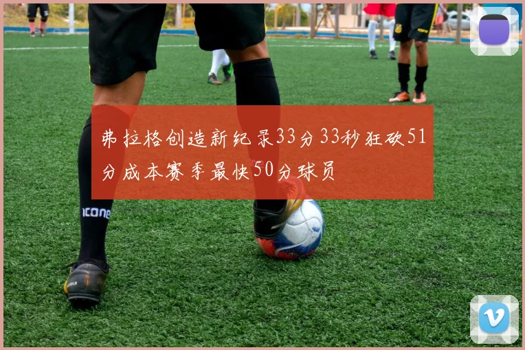 弗拉格创造新纪录33分33秒狂砍51分成本赛季最快50分球员
